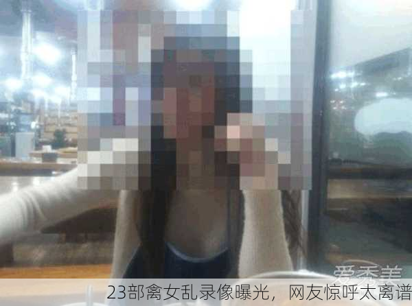 23部禽女乱录像曝光，网友惊呼太离谱