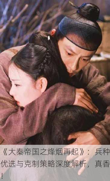 《大秦帝国之烽烟再起》：兵种优选与克制策略深度解析，真香！
