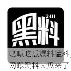 呱呱吃瓜爆料猛料，网曝黑料大瓜来了