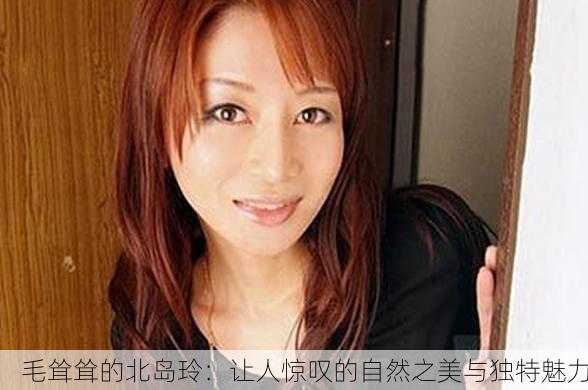 毛耸耸的北岛玲：让人惊叹的自然之美与独特魅力