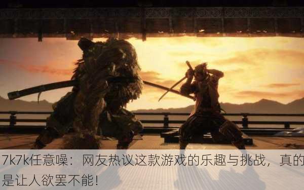 7k7k任意噪：网友热议这款游戏的乐趣与挑战，真的是让人欲罢不能！