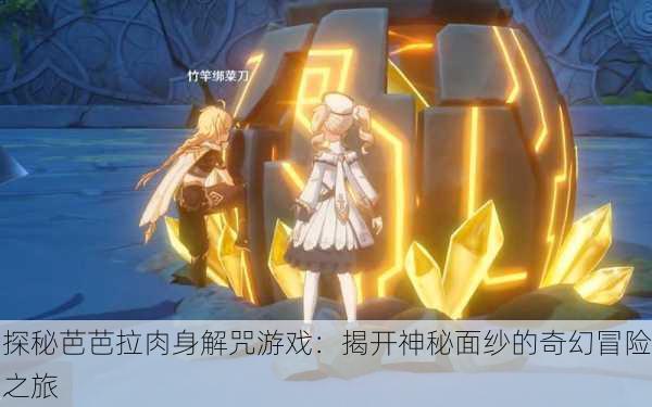 探秘芭芭拉肉身解咒游戏：揭开神秘面纱的奇幻冒险之旅
