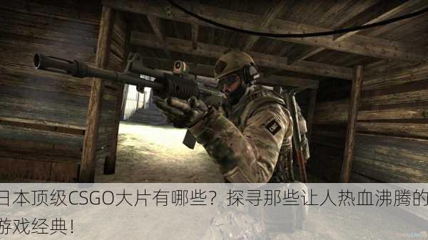 日本顶级CSGO大片有哪些？探寻那些让人热血沸腾的游戏经典！
