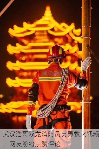 武汉浩哥双龙消防员英勇救火视频，网友纷纷点赞评论