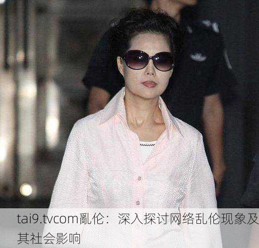 tai9.tvcom亂伦：深入探讨网络乱伦现象及其社会影响