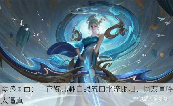 震撼画面：上官婉儿翻白眼流口水流眼泪，网友直呼太逼真！