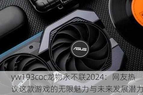 yw193coc龙物永不联2024：网友热议这款游戏的无限魅力与未来发展潜力