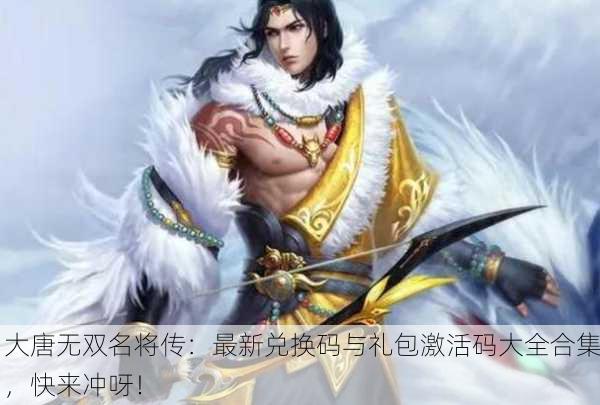 大唐无双名将传：最新兑换码与礼包激活码大全合集，快来冲呀！