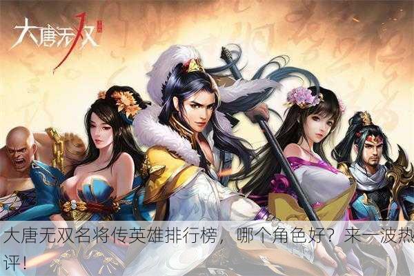 大唐无双名将传英雄排行榜，哪个角色好？来一波热评！