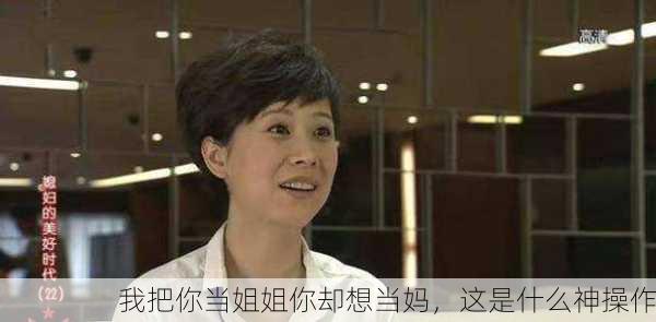 我把你当姐姐你却想当妈，这是什么神操作