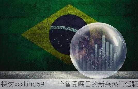 探讨xxxkino69：一个备受瞩目的新兴热门话题