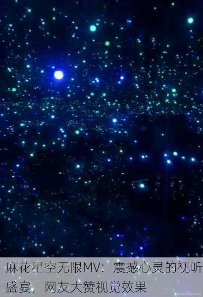 麻花星空无限MV：震撼心灵的视听盛宴，网友大赞视觉效果
