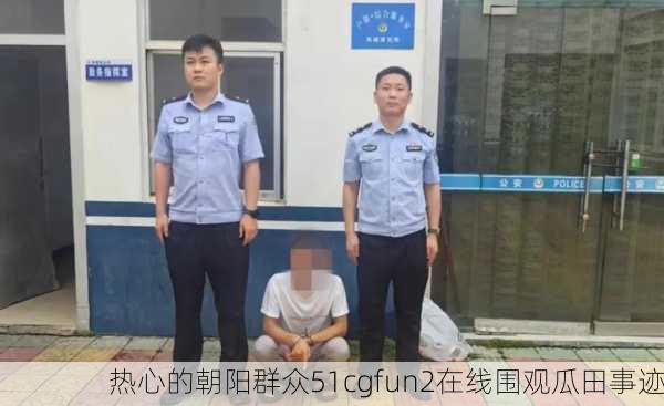 热心的朝阳群众51cgfun2在线围观瓜田事迹