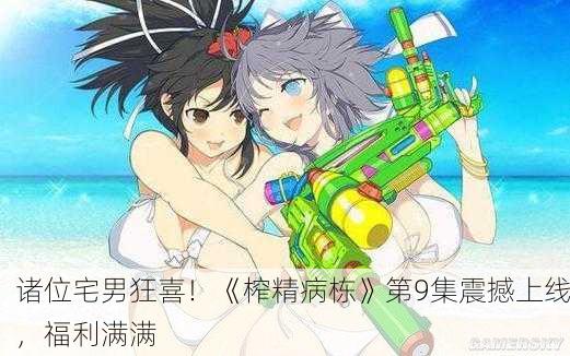 诸位宅男狂喜！《榨精病栋》第9集震撼上线，福利满满