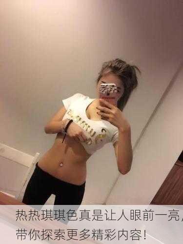 热热琪琪色真是让人眼前一亮，带你探索更多精彩内容！