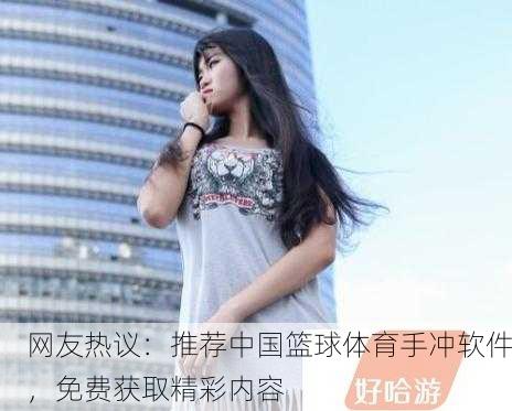 网友热议：推荐中国篮球体育手冲软件，免费获取精彩内容