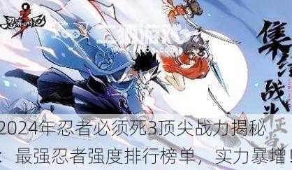 2024年忍者必须死3顶尖战力揭秘：最强忍者强度排行榜单，实力暴增！