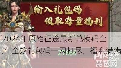“2024年原始征途最新兑换码全集：全效礼包码一网打尽，福利满满！”