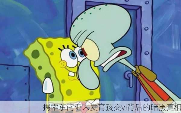 揭露东南亚未发育孩交vi背后的暗黑真相