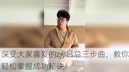 深受大家喜爱的zjy吕总三步曲，教你轻松掌握成功秘诀！