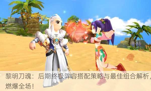 黎明刀魂：后期终极阵容搭配策略与最佳组合解析，燃爆全场！