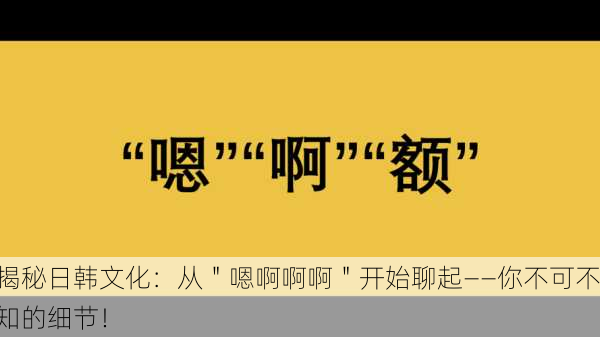 揭秘日韩文化：从＂嗯啊啊啊＂开始聊起——你不可不知的细节！