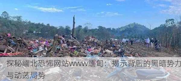 探秘缅北恐怖网站www缅甸：揭示背后的黑暗势力与动荡局势