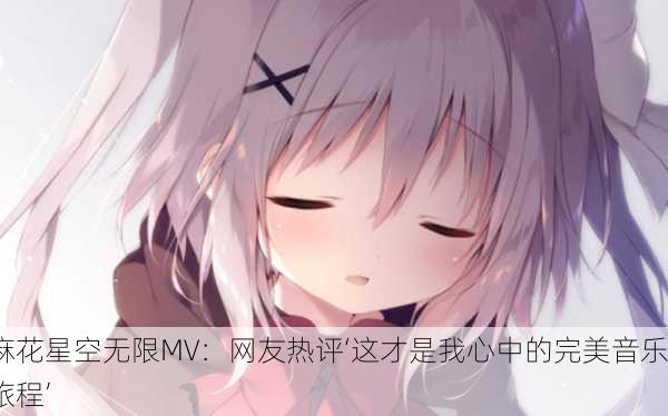 麻花星空无限MV：网友热评‘这才是我心中的完美音乐旅程’
