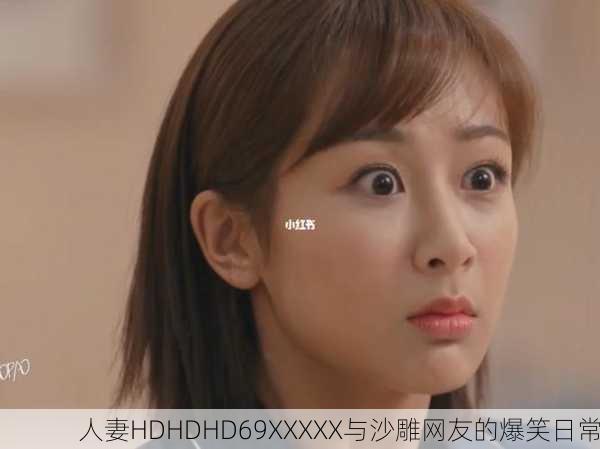 人妻HDHDHD69XXXXХ与沙雕网友的爆笑日常