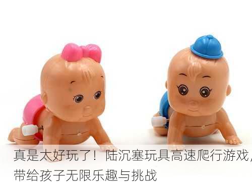 真是太好玩了！陆沉塞玩具高速爬行游戏，带给孩子无限乐趣与挑战