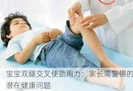 宝宝双腿交叉使劲用力：家长需警惕的潜在健康问题