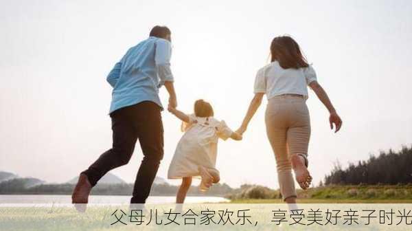 父母儿女合家欢乐，享受美好亲子时光