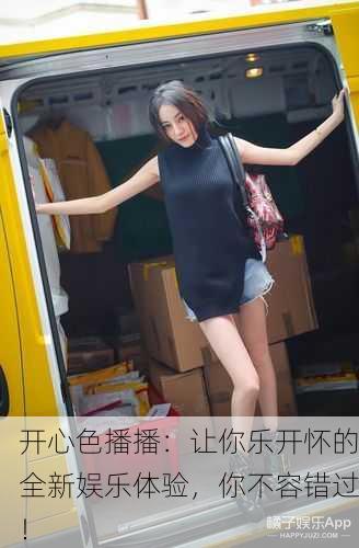 开心色播播：让你乐开怀的全新娱乐体验，你不容错过！