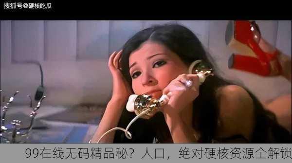 99在线无码精品秘？人口，绝对硬核资源全解锁