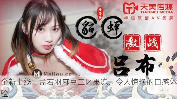 全新上线：孟若羽麻豆二区果冻，令人惊艳的口感体验