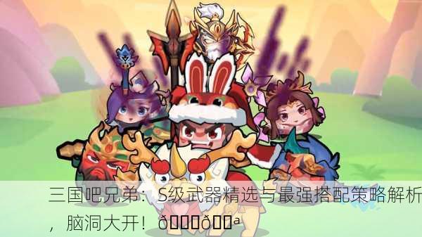 三国吧兄弟：S级武器精选与最强搭配策略解析，脑洞大开！👑💪