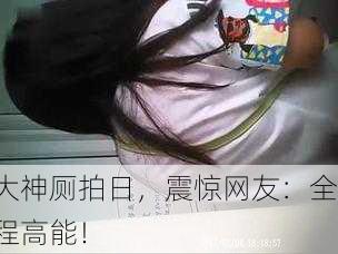 大神厕拍日，震惊网友：全程高能！