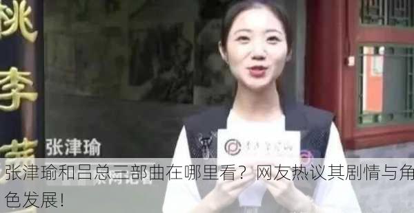 张津瑜和吕总三部曲在哪里看？网友热议其剧情与角色发展！