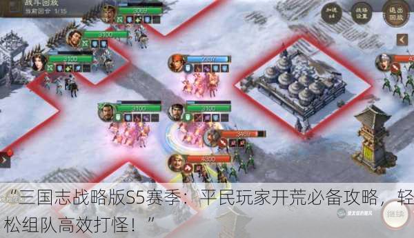 “三国志战略版S5赛季：平民玩家开荒必备攻略，轻松组队高效打怪！”