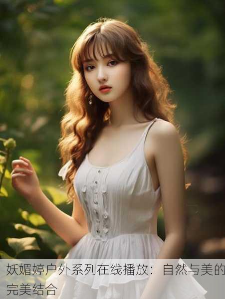 妖媚婷户外系列在线播放：自然与美的完美结合