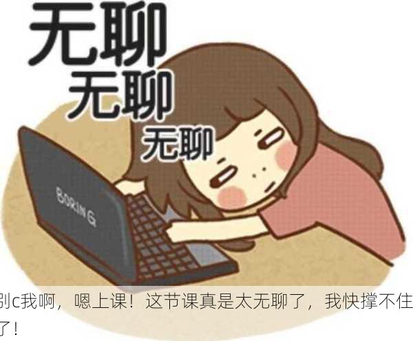 别c我啊，嗯上课！这节课真是太无聊了，我快撑不住了！