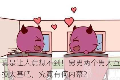 真是让人意想不到！男男两个男人互摸大基吧，究竟有何内幕？