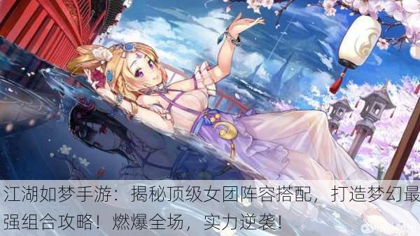 江湖如梦手游：揭秘顶级女团阵容搭配，打造梦幻最强组合攻略！燃爆全场，实力逆袭！