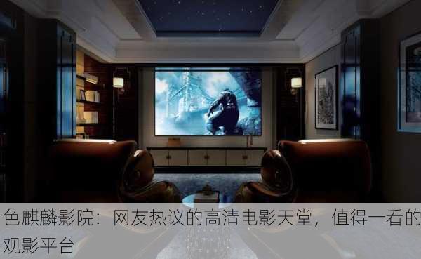 色麒麟影院：网友热议的高清电影天堂，值得一看的观影平台