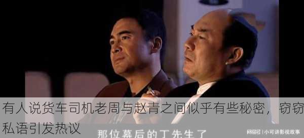 有人说货车司机老周与赵青之间似乎有些秘密，窃窃私语引发热议