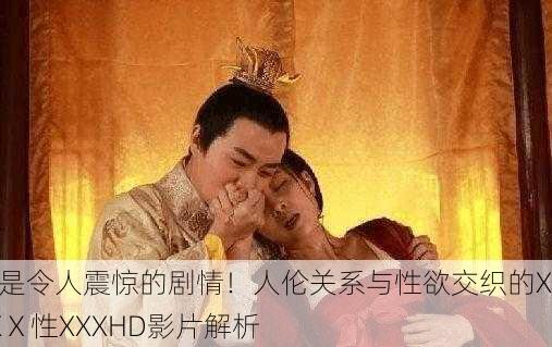 真是令人震惊的剧情！人伦关系与性欲交织的XXXⅩ性XXXHD影片解析