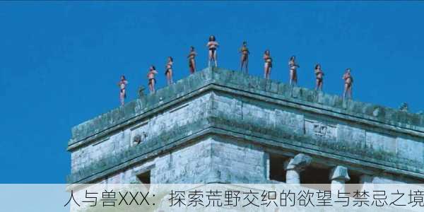 人与兽XXX：探索荒野交织的欲望与禁忌之境