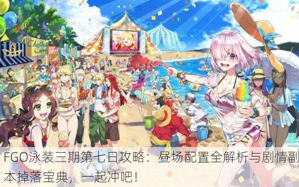 FGO泳装三期第七日攻略：昼场配置全解析与剧情副本掉落宝典，一起冲吧！