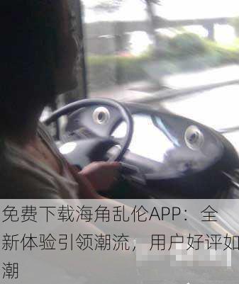 免费下载海角乱伦APP：全新体验引领潮流，用户好评如潮
