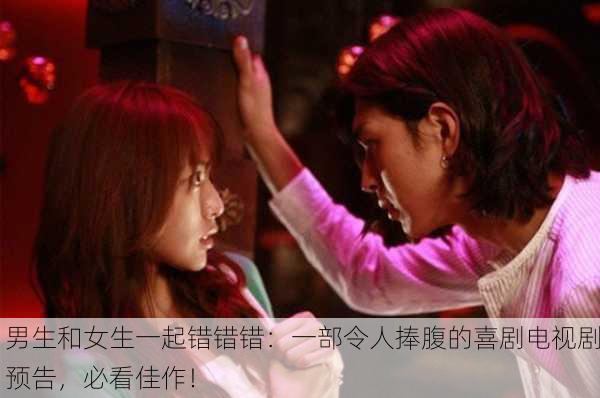 男生和女生一起错错错：一部令人捧腹的喜剧电视剧预告，必看佳作！
